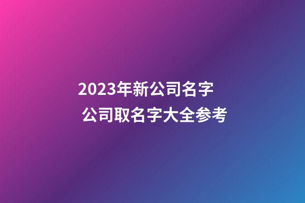 2023年新公司名字 公司取名字大全参考